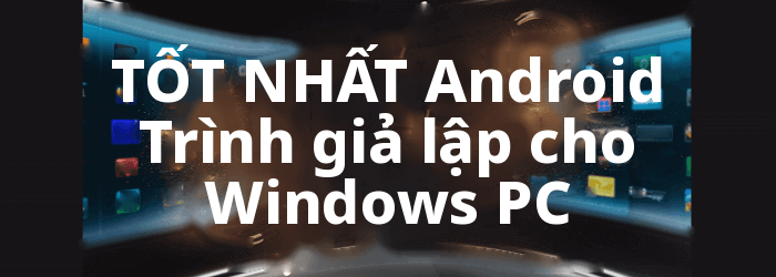 BEST Android Trình giả lập cho Windows